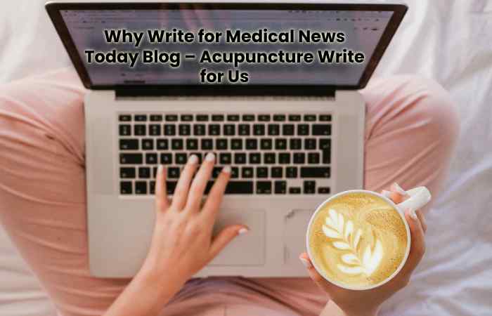 Why Write for Medical News Today Blog – Acupuncture Write for Us