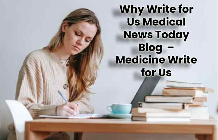 Why Write for Us Medical News Today Blog  – Medicine Write for Us